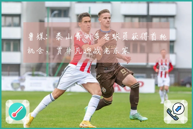 鲁媒：泰山青训多名球员获得首轮机会，贾非凡迎战老东家