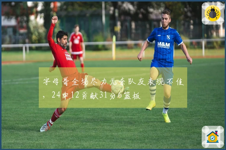 字母哥全场尽力无奈队友表现不佳，24中12贡献31分6篮板