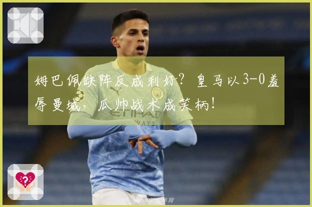 姆巴佩缺阵反成利好？皇马以3-0羞辱曼城，瓜帅战术成笑柄！