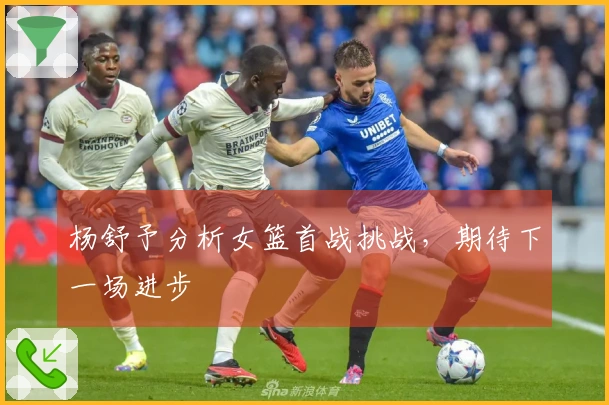 杨舒予分析女篮首战挑战，期待下一场进步