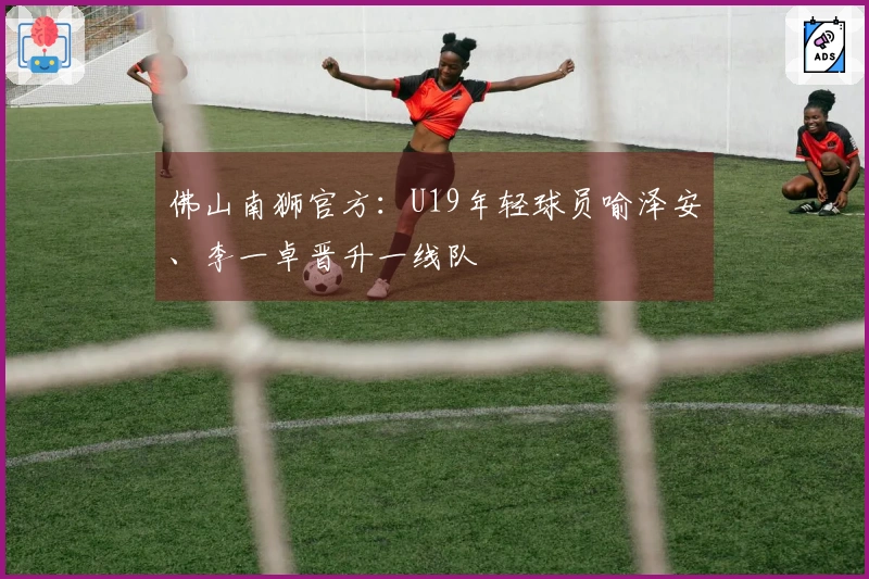 佛山南狮官方：U19年轻球员喻泽安、李一卓晋升一线队