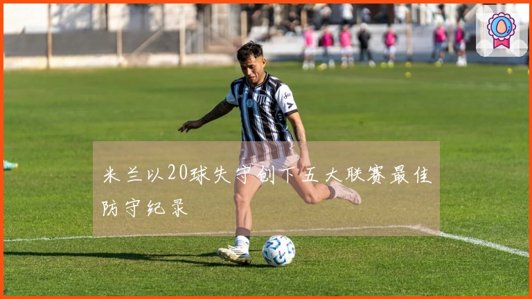 米兰以20球失守创下五大联赛最佳防守纪录