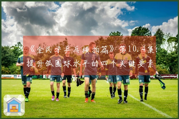 《全民学乒乓横拍篇》第10.4集：提升弧圈球水平的四个关键要素