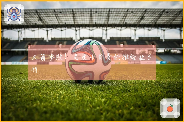 火箭惨败！乌度卡将责任推给杜兰特