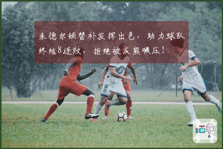 米德尔顿替补发挥出色，助力球队终结8连败，拒绝被灰熊碾压！
