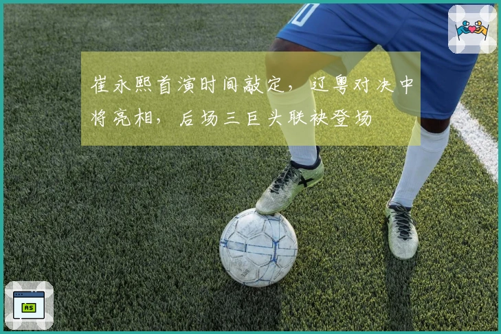 崔永熙首演时间敲定，辽粤对决中将亮相，后场三巨头联袂登场