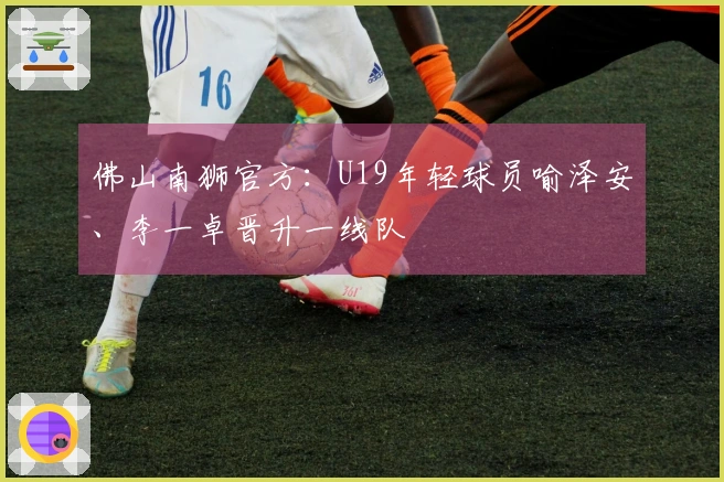 佛山南狮官方：U19年轻球员喻泽安、李一卓晋升一线队