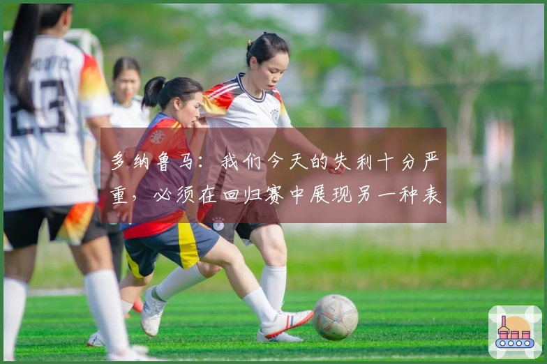 多纳鲁马：我们今天的失利十分严重，必须在回归赛中展现另一种表现