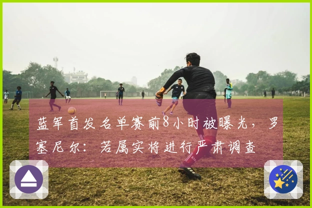 蓝军首发名单赛前8小时被曝光，罗塞尼尔：若属实将进行严肃调查