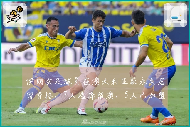 伊朗女足球员在澳大利亚获永久居留资格，7人选择留澳，5人已加盟澳超
