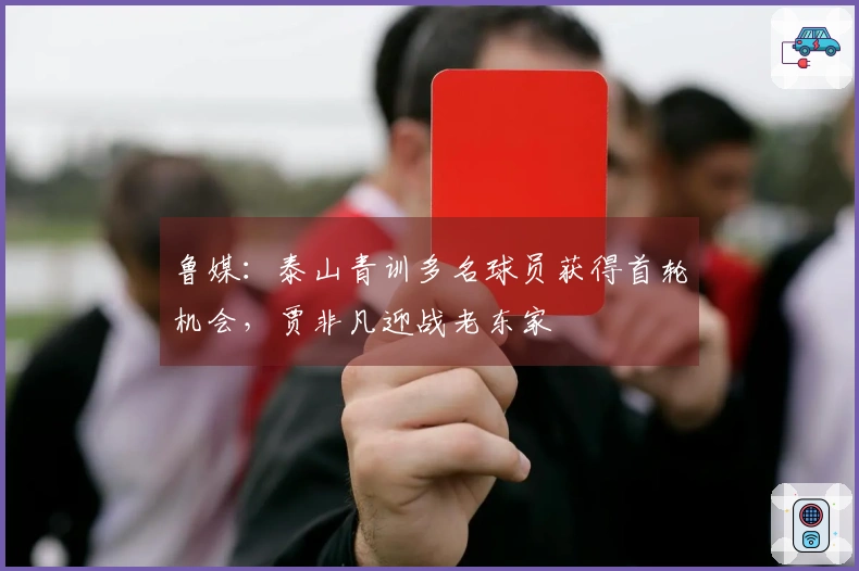 鲁媒：泰山青训多名球员获得首轮机会，贾非凡迎战老东家
