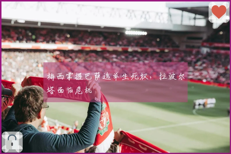 梅西掌握巴萨选举生死权，拉波尔塔面临危机