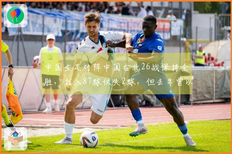 中国女足对阵中国台北26战保持全胜，打入87球仅失2球，但去年曾以4-2险胜情形引发关注