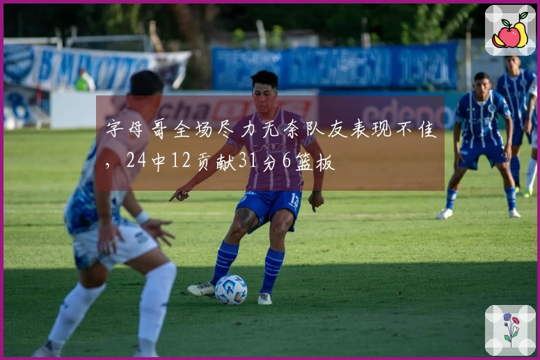 字母哥全场尽力无奈队友表现不佳，24中12贡献31分6篮板