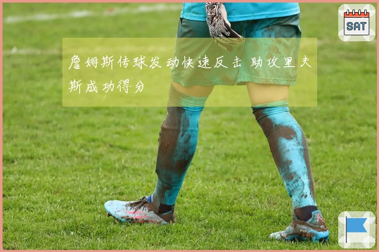 詹姆斯传球发动快速反击 助攻里夫斯成功得分