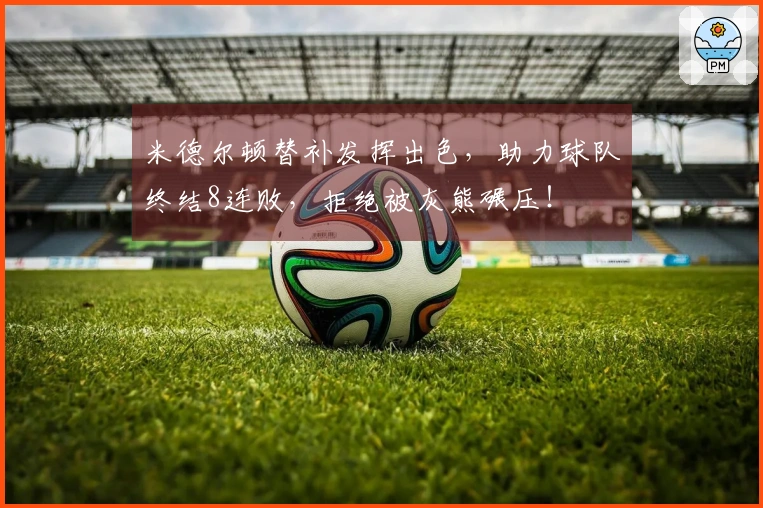 米德尔顿替补发挥出色，助力球队终结8连败，拒绝被灰熊碾压！