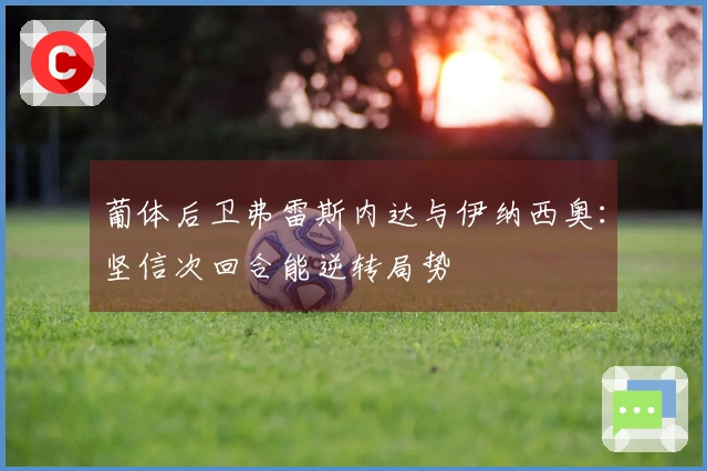 葡体后卫弗雷斯内达与伊纳西奥：坚信次回合能逆转局势