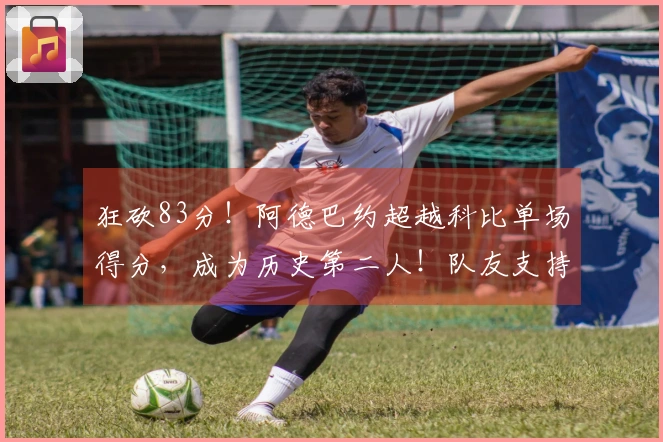 狂砍83分！阿德巴约超越科比单场得分，成为历史第二人！队友支持加对手配合，引发不少争议！
