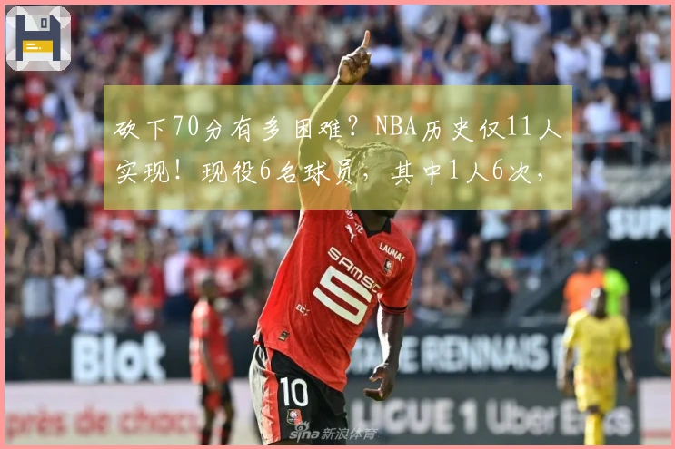 砍下70分有多困难？NBA历史仅11人实现！现役6名球员，其中1人6次，三旬老汉仅1人