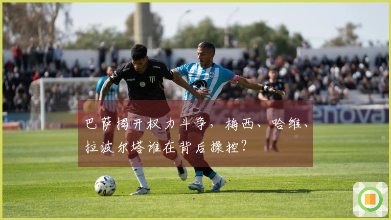 巴萨揭开权力斗争，梅西、哈维、拉波尔塔谁在背后操控？