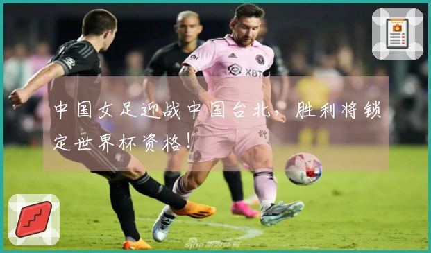 中国女足迎战中国台北，胜利将锁定世界杯资格！